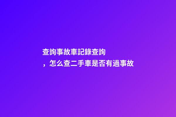 查詢事故車記錄查詢，怎么查二手車是否有過事故